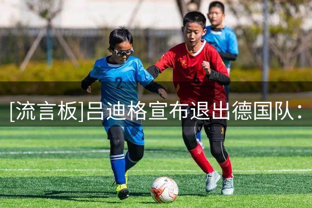[流言板]吕迪格宣布退出德国队：为年轻一代让路，感谢这段共同旅程